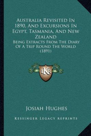 Kniha Australia Revisited In 1890, And Excursions In Egypt, Tasmania, And New Zealand: Being Extracts From The Diary Of A Trip Round The World (1891) Josiah Hughes