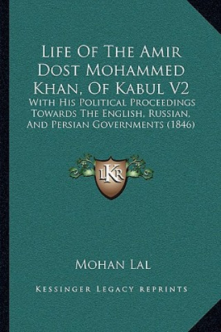 Kniha Life Of The Amir Dost Mohammed Khan, Of Kabul V2: With His Political Proceedings Towards The English, Russian, And Persian Governments (1846) Mohan Lal