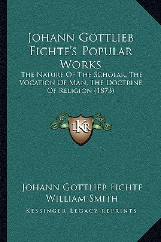 Carte Johann Gottlieb Fichte's Popular Works: The Nature Of The Scholar, The Vocation Of Man, The Doctrine Of Religion (1873) Johann Gottlieb Fichte