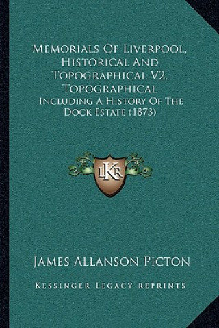 Kniha Memorials Of Liverpool, Historical And Topographical V2, Topographical: Including A History Of The Dock Estate (1873) James Allanson Picton