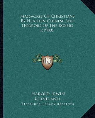 Kniha Massacres Of Christians By Heathen Chinese And Horrors Of The Boxers (1900) Harold Irwin Cleveland