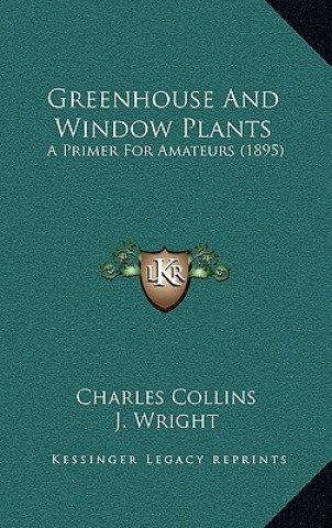 Kniha Greenhouse And Window Plants: A Primer For Amateurs (1895) Charles Collins