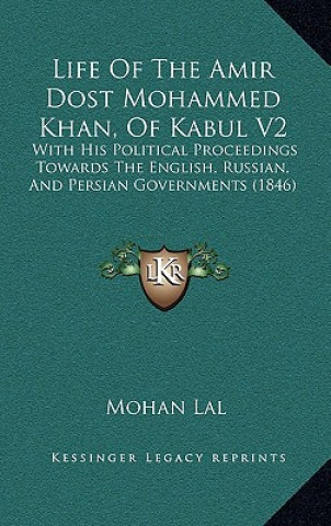 Kniha Life Of The Amir Dost Mohammed Khan, Of Kabul V2: With His Political Proceedings Towards The English, Russian, And Persian Governments (1846) Mohan Lal