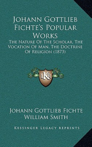 Kniha Johann Gottlieb Fichte's Popular Works: The Nature of the Scholar, the Vocation of Man, the Doctrine of Religion (1873) Johann Gottlieb Fichte