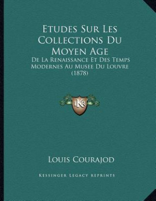 Książka Etudes Sur Les Collections Du Moyen Age: De La Renaissance Et Des Temps Modernes Au Musee Du Louvre (1878) Louis Charles Jean Courajod