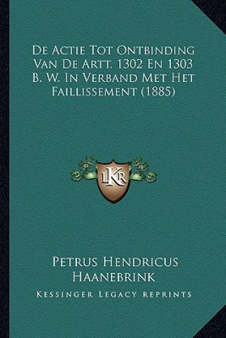 Kniha De Actie Tot Ontbinding Van De Artt. 1302 En 1303 B. W. In Verband Met Het Faillissement (1885) Petrus Hendricus Haanebrink