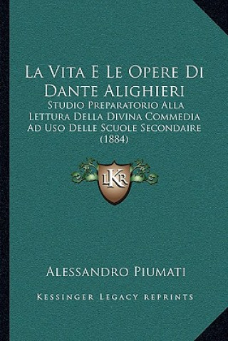 Kniha La Vita E Le Opere Di Dante Alighieri: Studio Preparatorio Alla Lettura Della Divina Commedia Ad Uso Delle Scuole Secondaire (1884) Alessandro Piumati