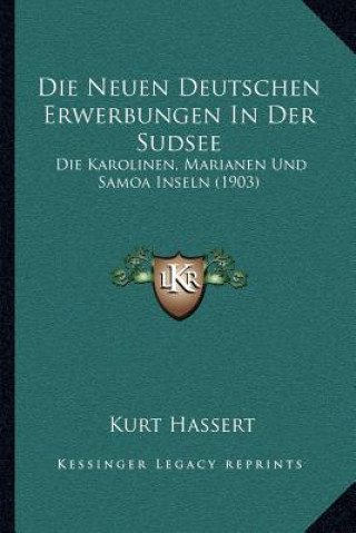 Kniha Die Neuen Deutschen Erwerbungen in Der Sudsee: Die Karolinen, Marianen Und Samoa Inseln (1903) Kurt Hassert