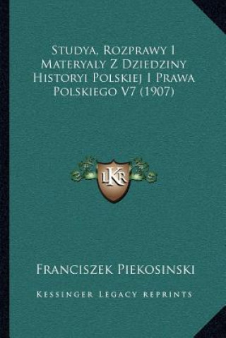 Livre Studya, Rozprawy I Materyaly Z Dziedziny Historyi Polskiej I Prawa Polskiego V7 (1907) Franciszek Piekosinski