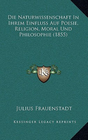 Könyv Die Naturwissenschaft In Ihrem Einfluss Auf Poesie, Religion, Moral Und Philosophie (1855) Julius Frauenstadt