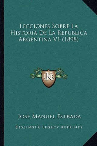 Carte Lecciones Sobre La Historia de La Republica Argentina V1 (1898) Jose Manuel Estrada
