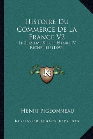 Carte Histoire Du Commerce De La France V2: Le Seizieme Siecle Henri IV, Richelieu (1897) Henri Pigeonneau