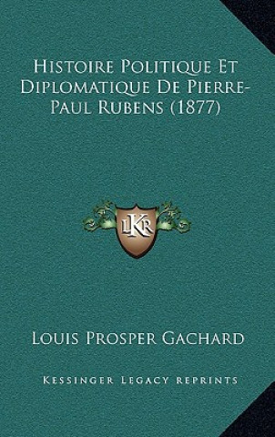 Kniha Histoire Politique Et Diplomatique De Pierre-Paul Rubens (1877) Louis Prosper Gachard