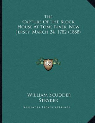 Kniha The Capture Of The Block House At Toms River, New Jersey, March 24, 1782 (1888) William Scudder Stryker