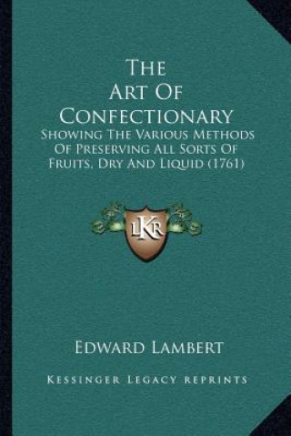 Kniha The Art Of Confectionary: Showing The Various Methods Of Preserving All Sorts Of Fruits, Dry And Liquid (1761) Edward Lambert