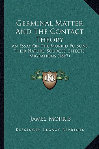 Buch Germinal Matter And The Contact Theory: An Essay On The Morbid Poisons, Their Nature, Sources, Effects, Migrations (1867) James Morris