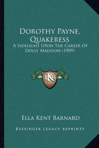 Kniha Dorothy Payne, Quakeress: A Sidelight Upon The Career Of Dolly Madison (1909) Ella Kent Barnard