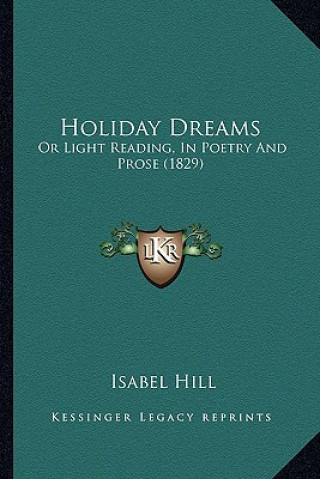 Kniha Holiday Dreams: Or Light Reading, In Poetry And Prose (1829) Isabel Hill