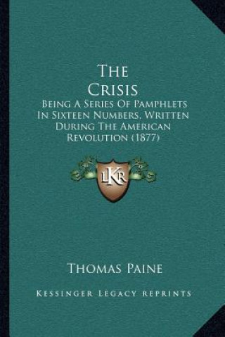 Книга The Crisis: Being A Series Of Pamphlets In Sixteen Numbers, Written During The American Revolution (1877) Thomas Paine