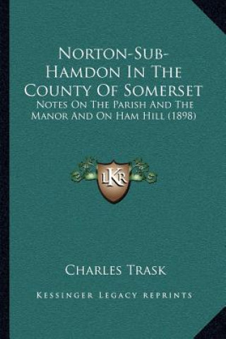 Libro Norton-Sub-Hamdon In The County Of Somerset: Notes On The Parish And The Manor And On Ham Hill (1898) Charles Trask