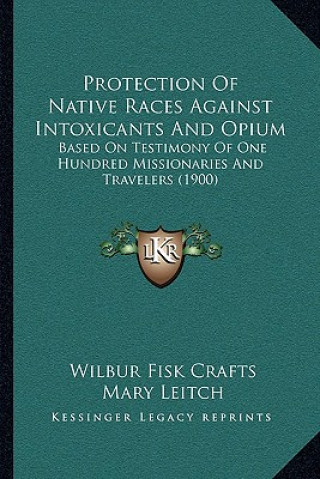 Kniha Protection Of Native Races Against Intoxicants And Opium: Based On Testimony Of One Hundred Missionaries And Travelers (1900) Wilbur Fisk Crafts