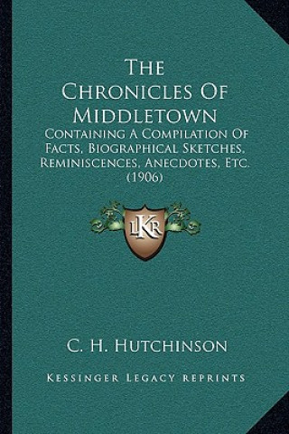 Könyv The Chronicles Of Middletown: Containing A Compilation Of Facts, Biographical Sketches, Reminiscences, Anecdotes, Etc. (1906) C. H. Hutchinson
