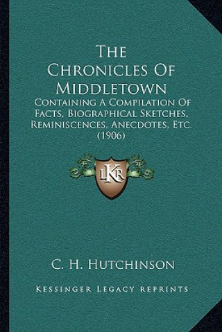 Kniha The Chronicles Of Middletown: Containing A Compilation Of Facts, Biographical Sketches, Reminiscences, Anecdotes, Etc. (1906) C. H. Hutchinson