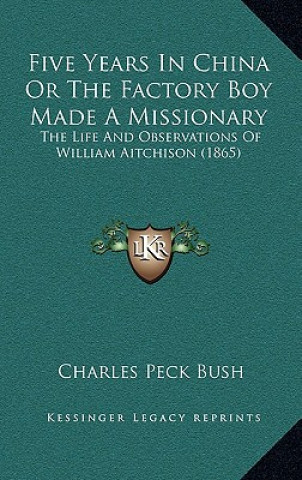 Buch Five Years In China Or The Factory Boy Made A Missionary: The Life And Observations Of William Aitchison (1865) Charles Peck Bush