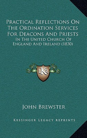 Kniha Practical Reflections On The Ordination Services For Deacons And Priests: In The United Church Of England And Ireland (1830) John Brewster