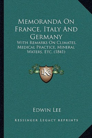 Kniha Memoranda On France, Italy And Germany: With Remarks On Climates, Medical Practice, Mineral Waters, Etc. (1841) Edwin Lee