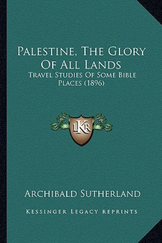 Könyv Palestine, The Glory Of All Lands: Travel Studies Of Some Bible Places (1896) Archibald Sutherland