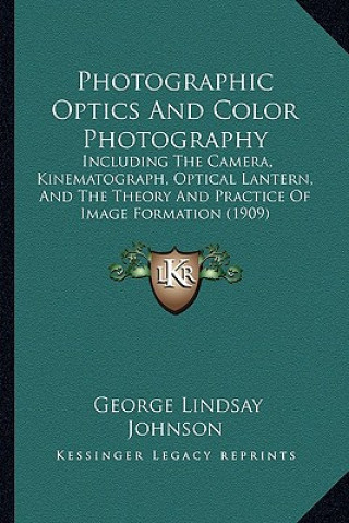 Kniha Photographic Optics And Color Photography: Including The Camera, Kinematograph, Optical Lantern, And The Theory And Practice Of Image Formation (1909) George Lindsay Johnson