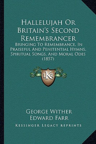 Kniha Hallelujah Or Britain's Second Remembrancer: Bringing To Remembrance, In Praiseful And Penitential Hymns, Spiritual Songs, And Moral Odes (1857) George Wither