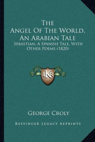 Libro The Angel Of The World, An Arabian Tale: Sebastian, A Spanish Tale, With Other Poems (1820) George Croly