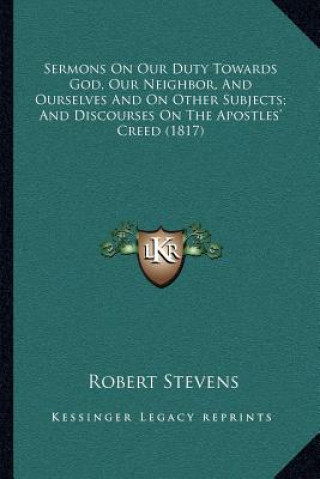 Carte Sermons On Our Duty Towards God, Our Neighbor, And Ourselves And On Other Subjects; And Discourses On The Apostles' Creed (1817) Robert Stevens