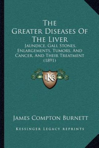 Carte The Greater Diseases Of The Liver: Jaundice, Gall Stones, Enlargements, Tumors, And Cancer, And Their Treatment (1891) James Compton Burnett