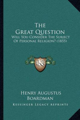 Kniha The Great Question: Will You Consider The Subject Of Personal Religion? (1855) Henry Augustus Boardman