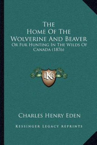 Knjiga The Home Of The Wolverine And Beaver: Or Fur Hunting In The Wilds Of Canada (1876) Charles Henry Eden