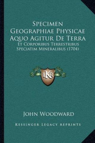 Kniha Specimen Geographiae Physicae Aquo Agitur De Terra: Et Corporibus Terrestribus Speciatim Mineralibus (1704) John Woodward