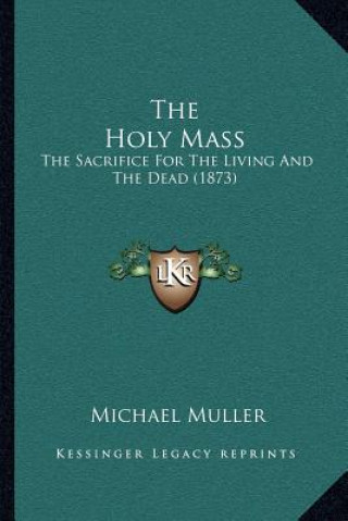 Kniha The Holy Mass: The Sacrifice For The Living And The Dead (1873) Michael Muller