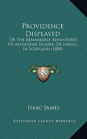 Kniha Providence Displayed: Or The Remarkable Adventures Of Alexander Selkirk, Of Largo, In Scotland (1800) Isaac James