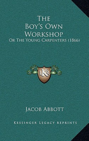 Kniha The Boy's Own Workshop: Or The Young Carpenters (1866) Jacob Abbott