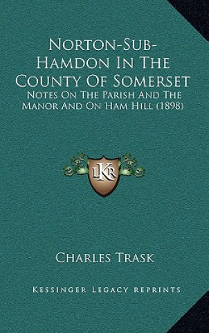 Libro Norton-Sub-Hamdon in the County of Somerset: Notes on the Parish and the Manor and on Ham Hill (1898) Charles Trask