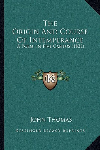Kniha The Origin And Course Of Intemperance: A Poem, In Five Cantos (1832) John Thomas