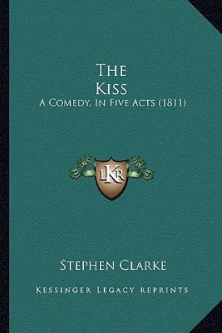 Kniha The Kiss: A Comedy, In Five Acts (1811) Stephen Clarke