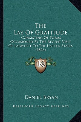 Kniha The Lay Of Gratitude: Consisting Of Poems Occasioned By The Recent Visit Of Lafayette To The United States (1826) Daniel Bryan