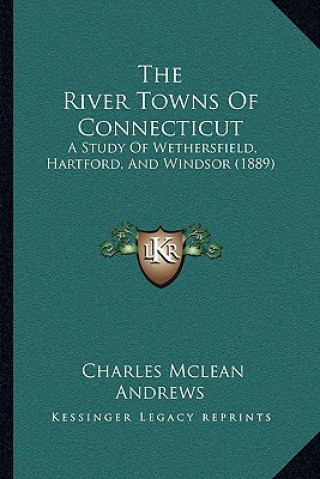 Kniha The River Towns Of Connecticut: A Study Of Wethersfield, Hartford, And Windsor (1889) Charles McLean Andrews