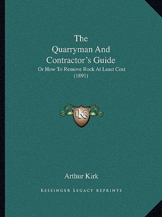 Kniha The Quarryman And Contractor's Guide: Or How To Remove Rock At Least Cost (1891) Arthur Kirk