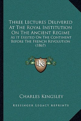 Kniha Three Lectures Delivered At The Royal Institution On The Ancient Regime: As It Existed On The Continent Before The French Revolution (1867) Charles Kingsley