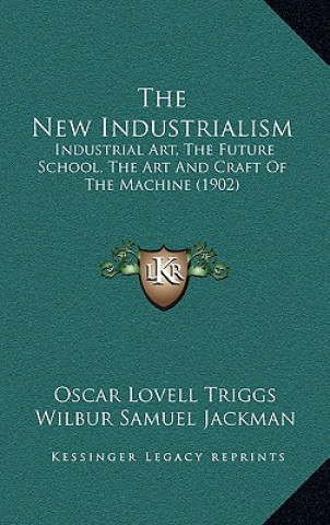 Kniha The New Industrialism: Industrial Art, The Future School, The Art And Craft Of The Machine (1902) Oscar Lovell Triggs